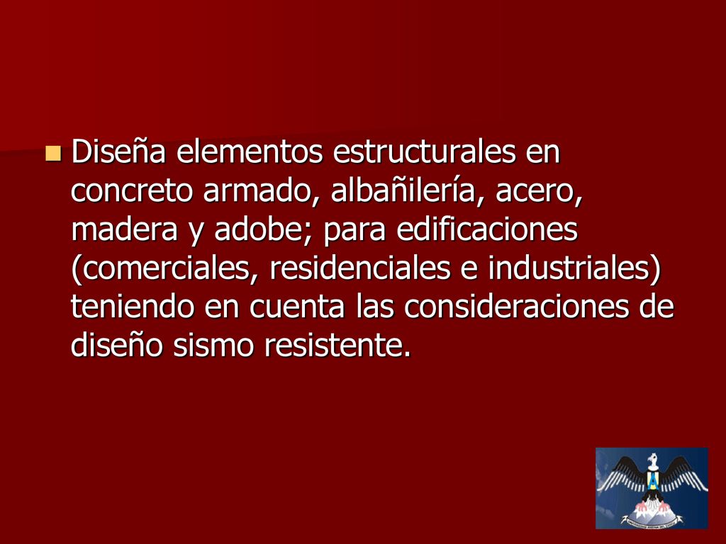 Diseña elementos estructurales en concreto armado, albañilería, acero, madera y adobe; para edificaciones (comerciales, residenciales e industriales) teniendo en cuenta las consideraciones de diseño sismo resistente.