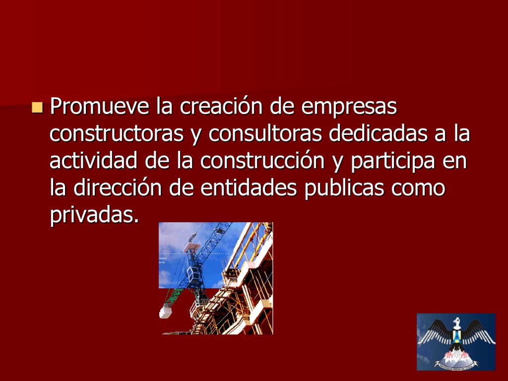 Promueve la creación de empresas constructoras y consultoras dedicadas a la actividad de la construcción y participa en la dirección de entidades publicas como privadas.