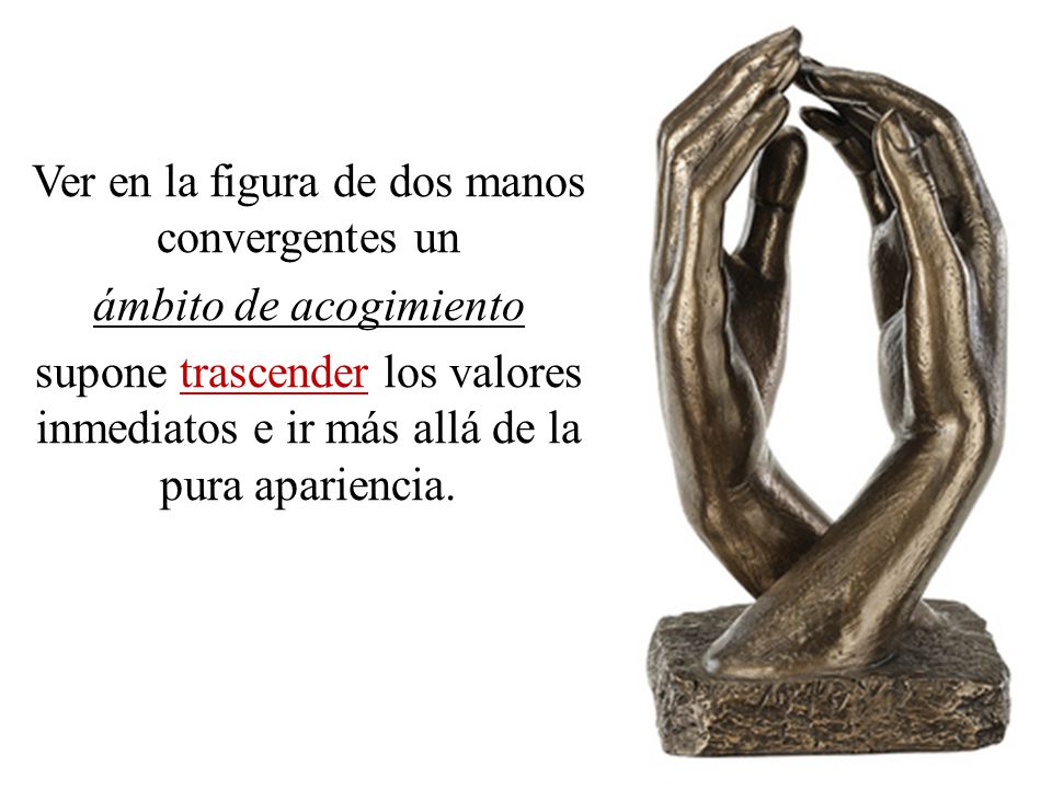 Ver en la figura de dos manos convergentes un ámbito de acogimiento supone trascender los valores inmediatos e ir más allá de la pura apariencia.