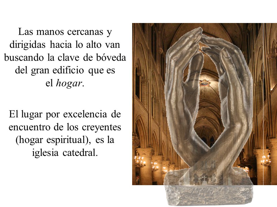 Las manos cercanas y dirigidas hacia lo alto van buscando la clave de bóveda del gran edificio que es el hogar.