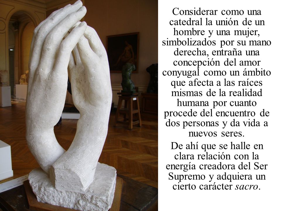 Considerar como una catedral la unión de un hombre y una mujer, simbolizados por su mano derecha, entraña una concepción del amor conyugal como un ámbito que afecta a las raíces mismas de la realidad humana por cuanto procede del encuentro de dos personas y da vida a nuevos seres.