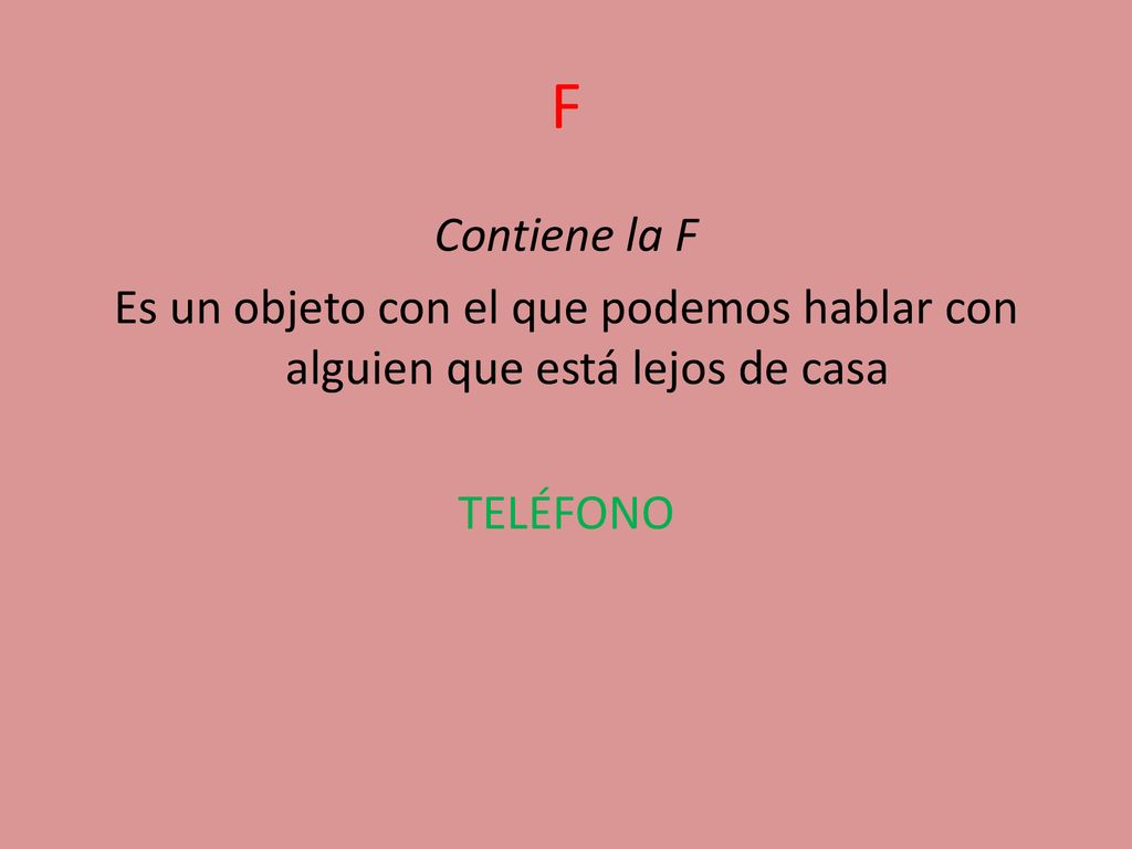 F Contiene la F Es un objeto con el que podemos hablar con alguien que está lejos de casa TELÉFONO