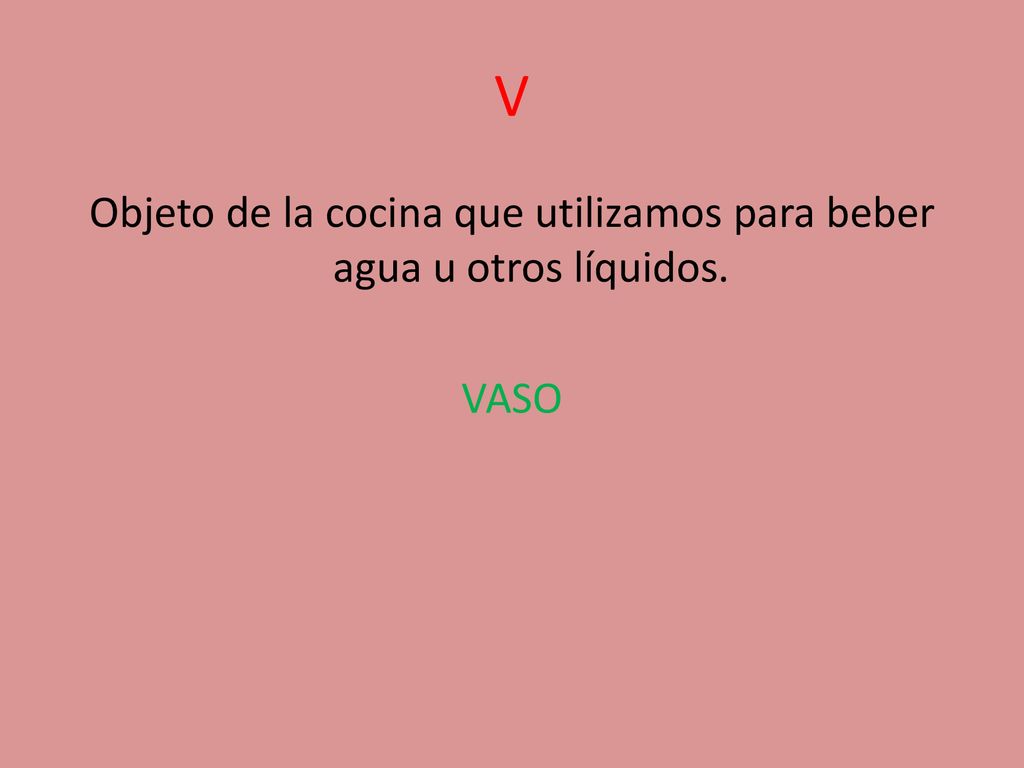 V Objeto de la cocina que utilizamos para beber agua u otros líquidos. VASO