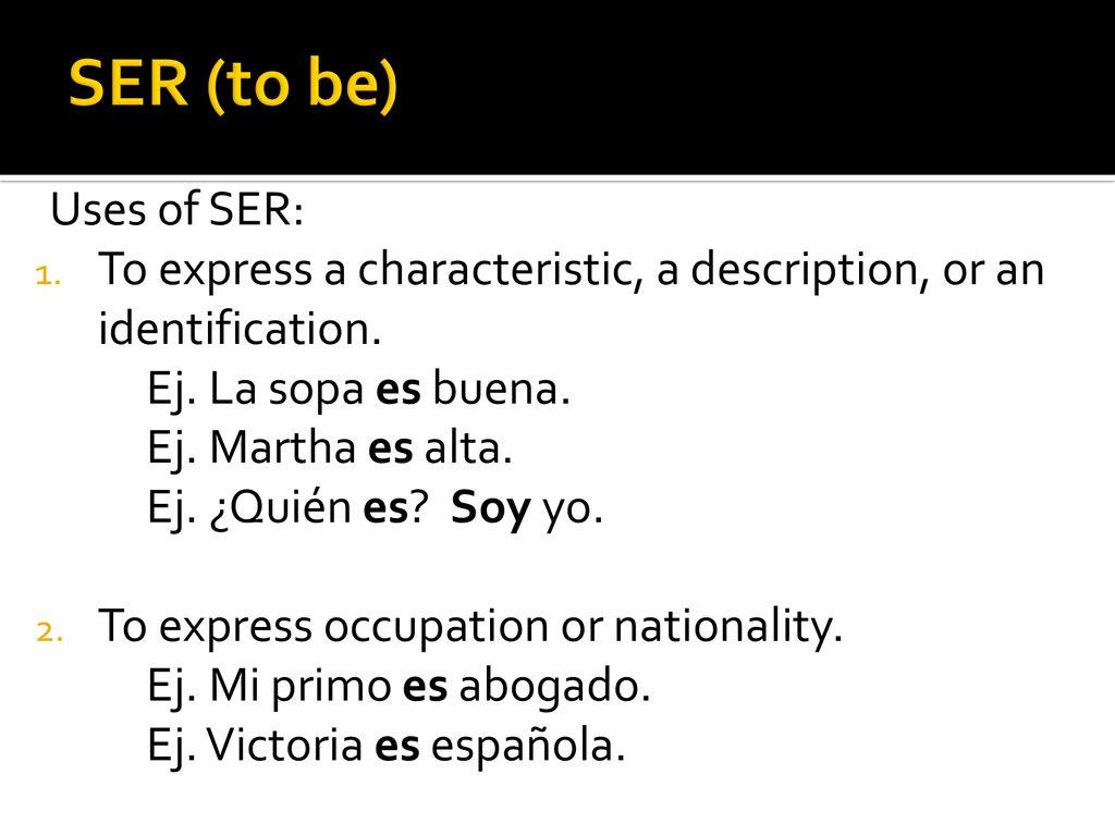SER (to be) Uses of SER: To express a characteristic, a description, or an identification. Ej. La sopa es buena.
