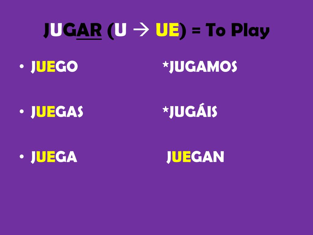 JUGAR (U  UE) = To Play JUEGO JUEGAS JUEGA *JUGAMOS *JUGÁIS JUEGAN