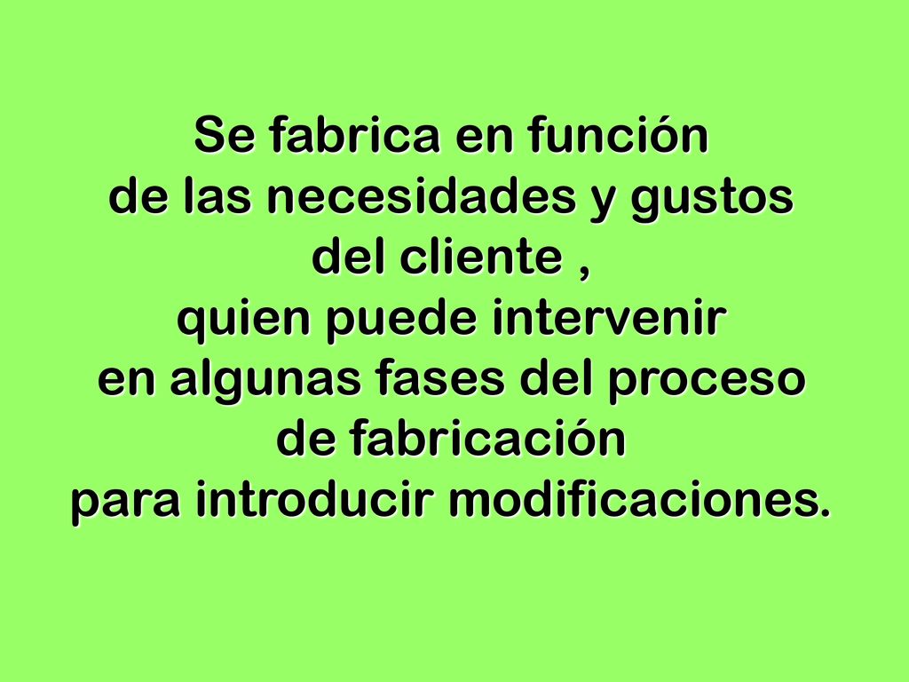 Se fabrica en función de las necesidades y gustos del cliente ,