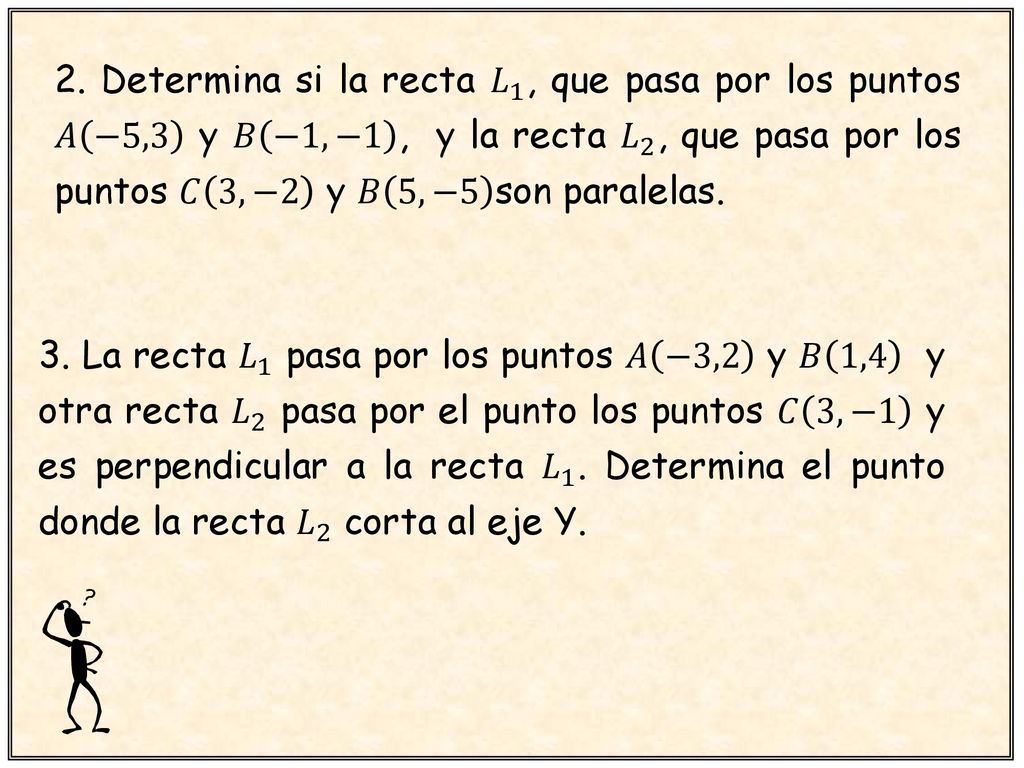2. Determina si la recta 𝐿 1 , que pasa por los puntos 𝐴 −5,3 y 𝐵 −1,−1 , y la recta 𝐿 2 , que pasa por los puntos 𝐶 3,−2 y 𝐵 5,−5 son paralelas.