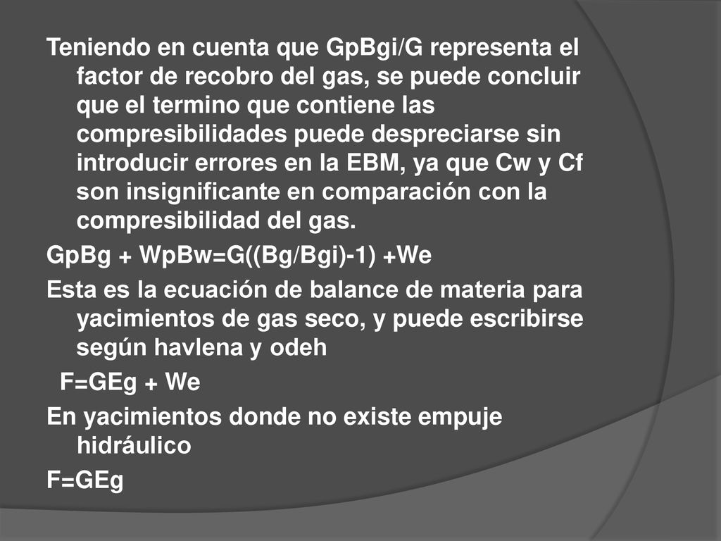 Teniendo en cuenta que GpBgi/G representa el factor de recobro del gas, se puede concluir que el termino que contiene las compresibilidades puede despreciarse sin introducir errores en la EBM, ya que Cw y Cf son insignificante en comparación con la compresibilidad del gas.