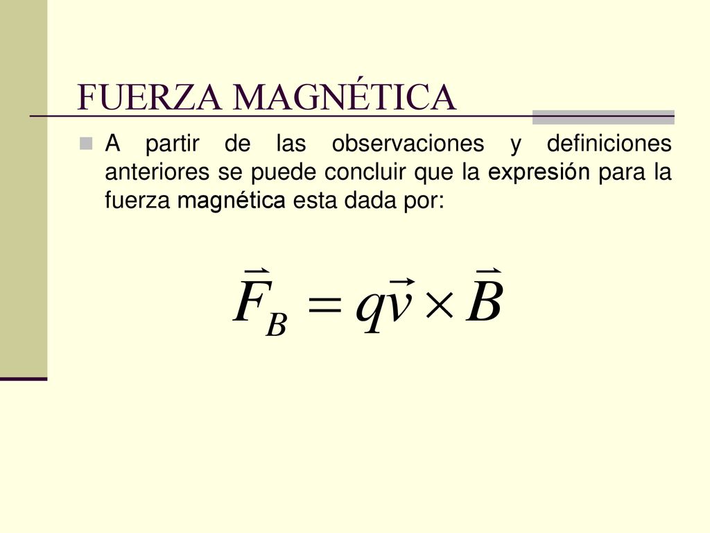 FUERZA MAGNÉTICA A partir de las observaciones y definiciones anteriores se puede concluir que la expresión para la fuerza magnética esta dada por: