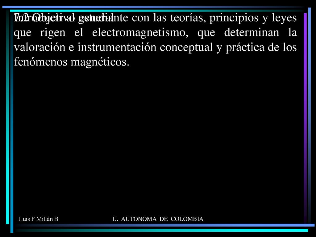 Introducir al estudiante con las teorías, principios y leyes que rigen el electromagnetismo, que determinan la valoración e instrumentación conceptual y práctica de los fenómenos magnéticos.