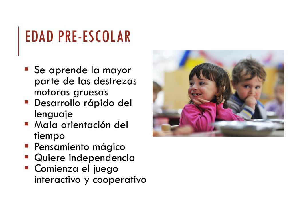 Edad pre-escolar Se aprende la mayor parte de las destrezas motoras gruesas. Desarrollo rápido del lenguaje.