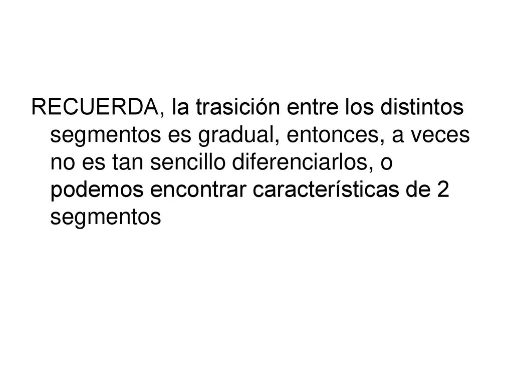 RECUERDA, la trasición entre los distintos segmentos es gradual, entonces, a veces no es tan sencillo diferenciarlos, o podemos encontrar características de 2 segmentos