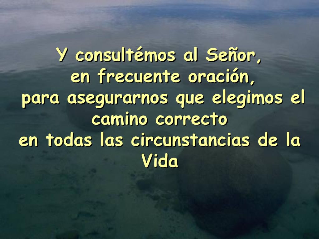 Y consultémos al Señor, en frecuente oración, para asegurarnos que elegimos el camino correcto en todas las circunstancias de la Vida