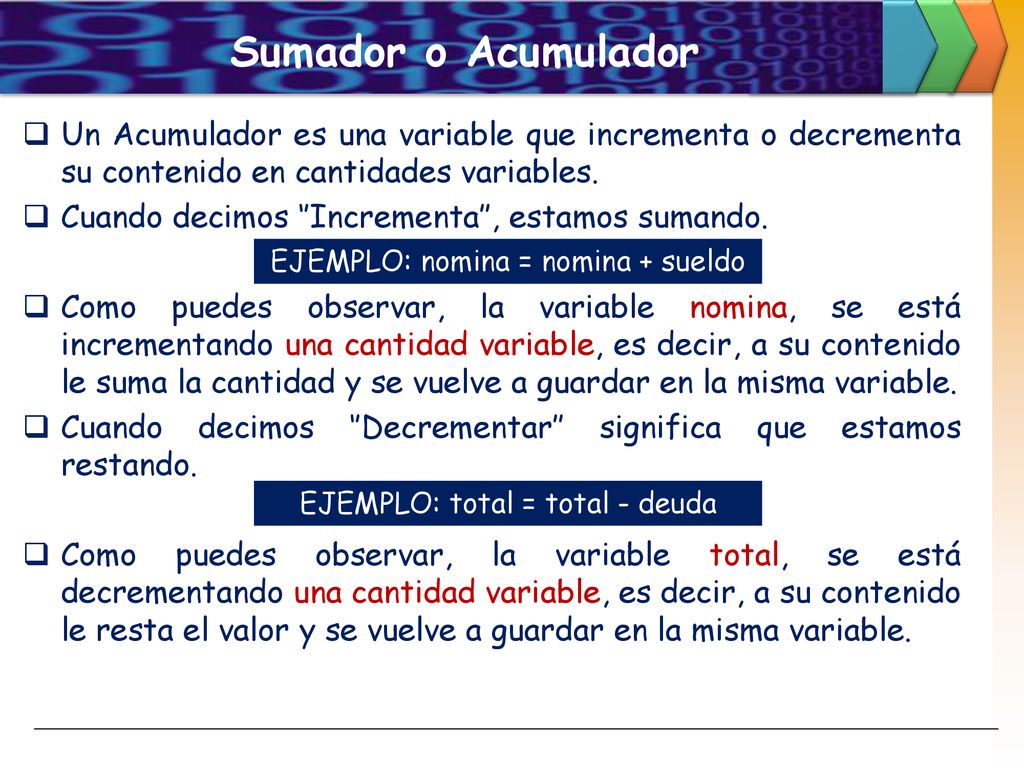 Sumador o Acumulador Un Acumulador es una variable que incrementa o decrementa su contenido en cantidades variables.