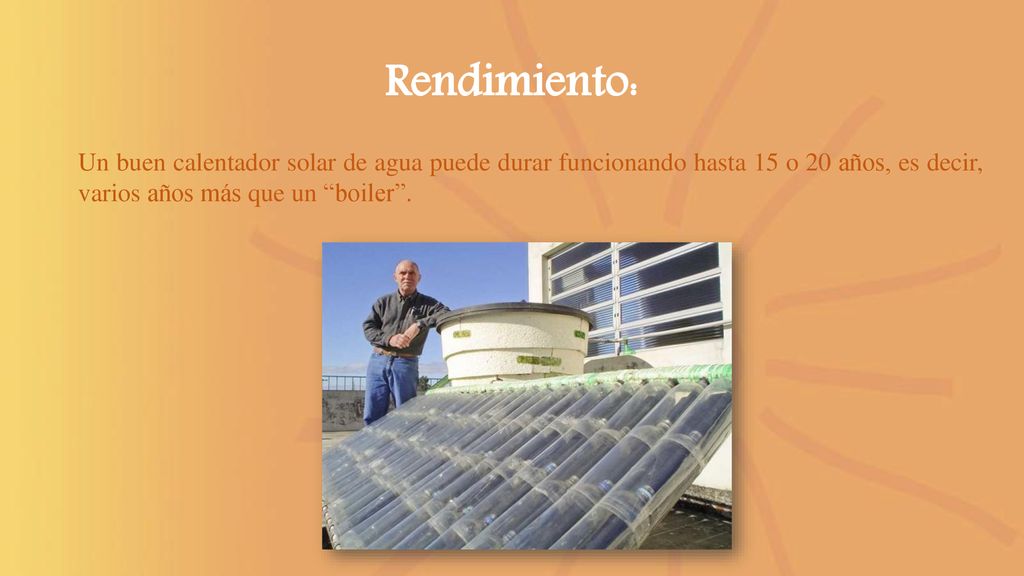 Rendimiento: Un buen calentador solar de agua puede durar funcionando hasta 15 o 20 años, es decir, varios años más que un boiler .