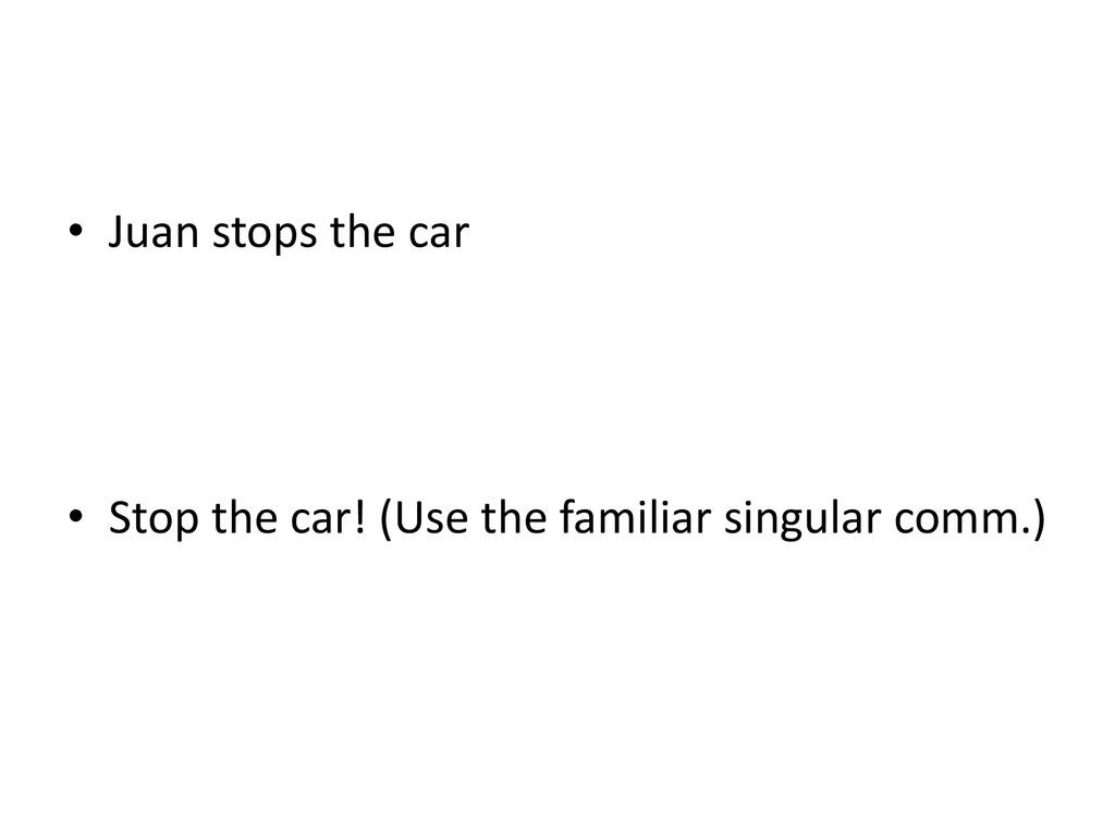 Juan stops the car Stop the car! (Use the familiar singular comm.)