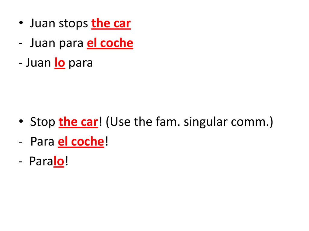 Juan stops the car Juan para el coche. - Juan lo para. Stop the car! (Use the fam. singular comm.)