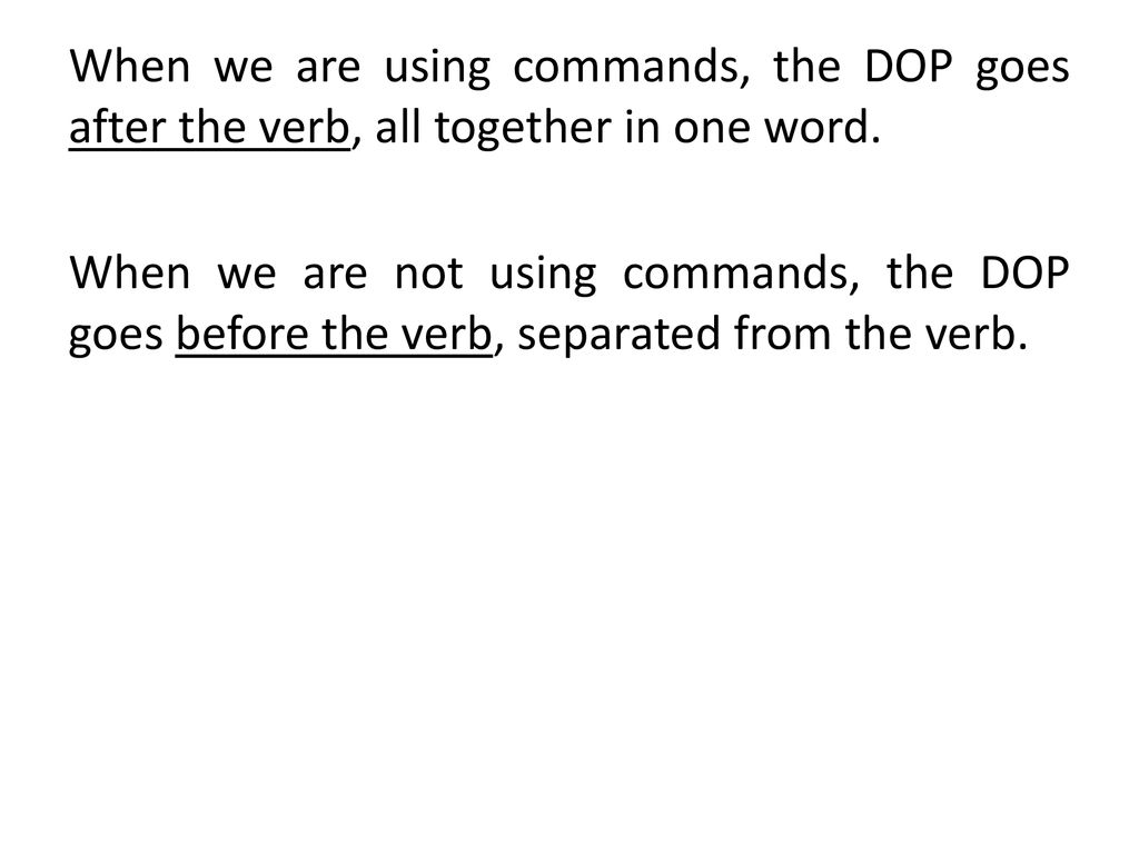 When we are using commands, the DOP goes after the verb, all together in one word.