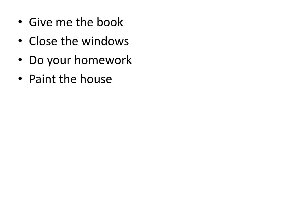Give me the book Close the windows Do your homework Paint the house