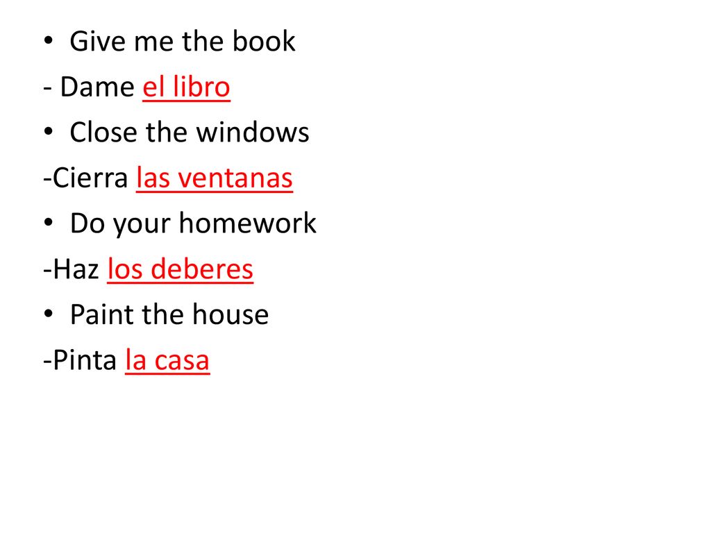Give me the book - Dame el libro. Close the windows. -Cierra las ventanas. Do your homework. -Haz los deberes.