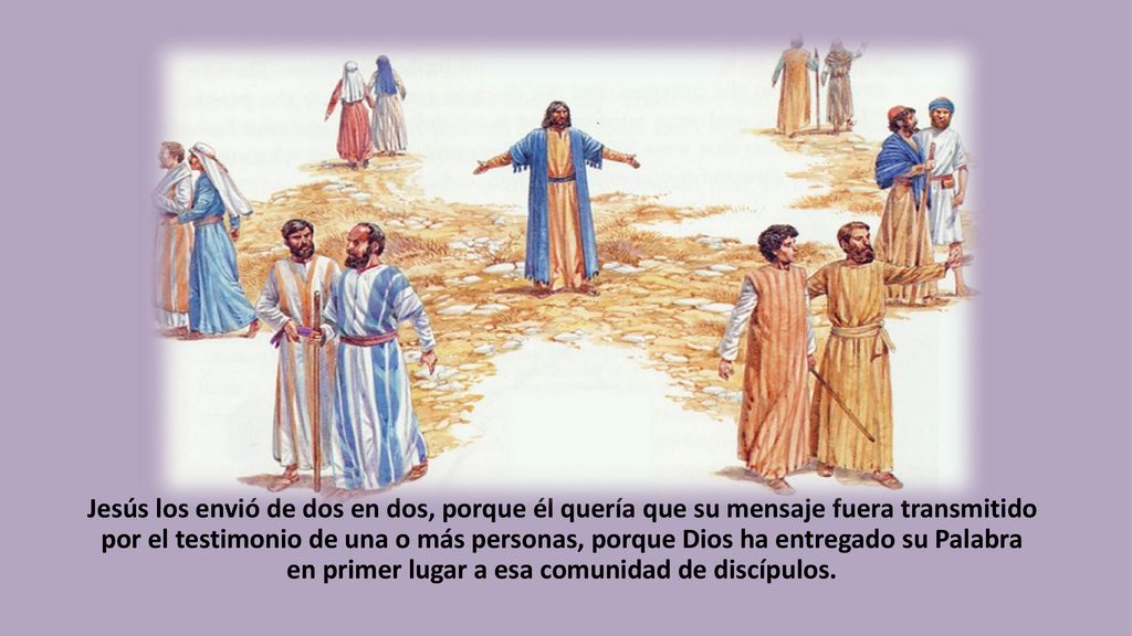 Jesús los envió de dos en dos, porque él quería que su mensaje fuera transmitido por el testimonio de una o más personas, porque Dios ha entregado su Palabra en primer lugar a esa comunidad de discípulos.