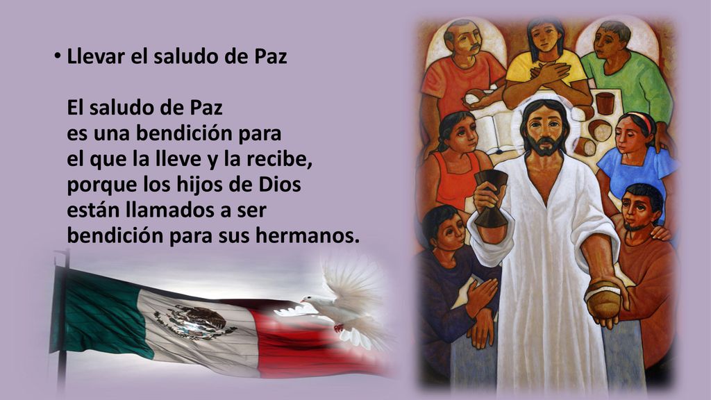 Llevar el saludo de Paz El saludo de Paz es una bendición para el que la lleve y la recibe, porque los hijos de Dios están llamados a ser bendición para sus hermanos.