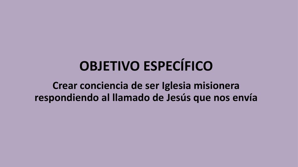 OBJETIVO ESPECÍFICO Crear conciencia de ser Iglesia misionera respondiendo al llamado de Jesús que nos envía.