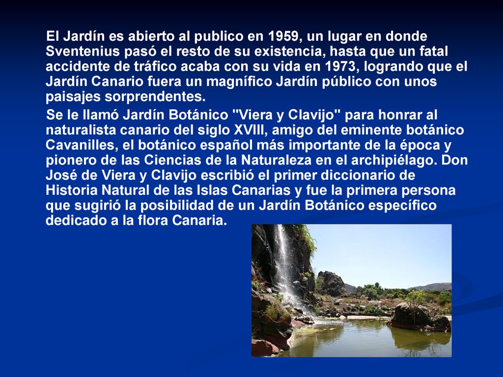 El Jardín es abierto al publico en 1959, un lugar en donde Sventenius pasó el resto de su existencia, hasta que un fatal accidente de tráfico acaba con su vida en 1973, logrando que el Jardín Canario fuera un magnífico Jardín público con unos paisajes sorprendentes.