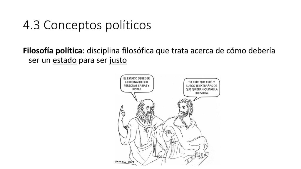 4.3 Conceptos políticos Filosofía política: disciplina filosófica que trata acerca de cómo debería ser un estado para ser justo.