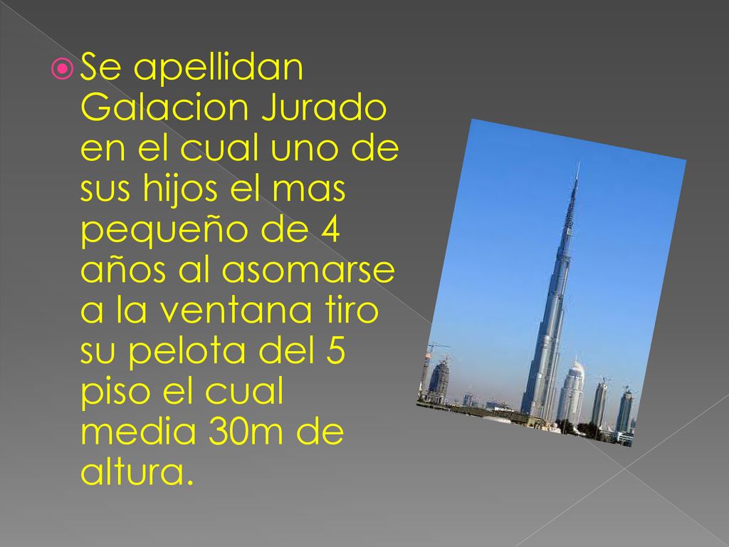Se apellidan Galacion Jurado en el cual uno de sus hijos el mas pequeño de 4 años al asomarse a la ventana tiro su pelota del 5 piso el cual media 30m de altura.