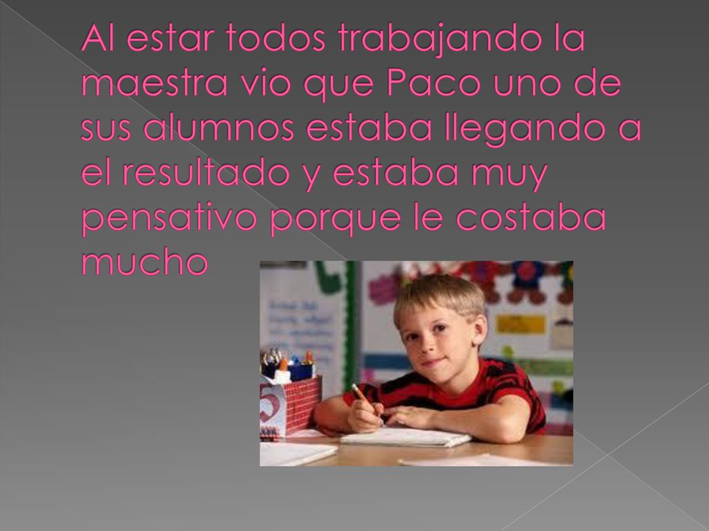 Al estar todos trabajando la maestra vio que Paco uno de sus alumnos estaba llegando a el resultado y estaba muy pensativo porque le costaba mucho