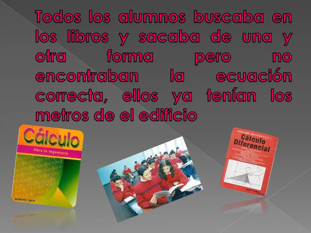 Todos los alumnos buscaba en los libros y sacaba de una y otra forma pero no encontraban la ecuación correcta, ellos ya tenían los metros de el edificio