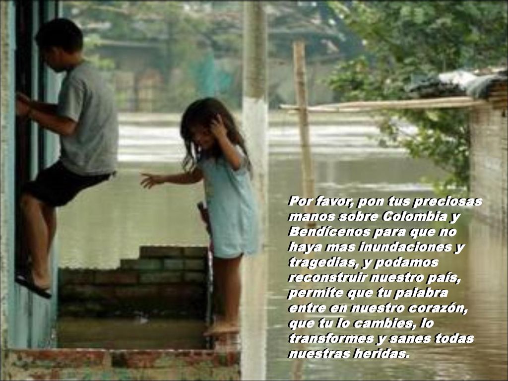 Por favor, pon tus preciosas manos sobre Colombia y Bendícenos para que no haya mas inundaciones y tragedias, y podamos reconstruir nuestro país, permite que tu palabra entre en nuestro corazón, que tu lo cambies, lo transformes y sanes todas nuestras heridas.