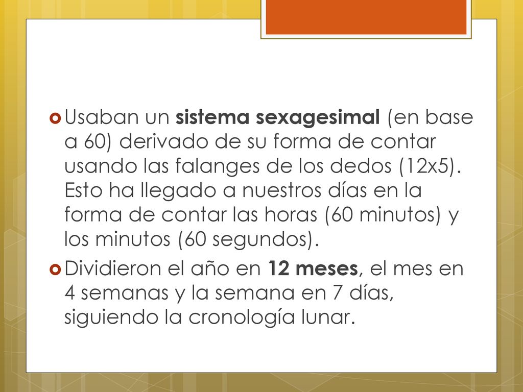 Usaban un sistema sexagesimal (en base a 60) derivado de su forma de contar usando las falanges de los dedos (12x5). Esto ha llegado a nuestros días en la forma de contar las horas (60 minutos) y los minutos (60 segundos).