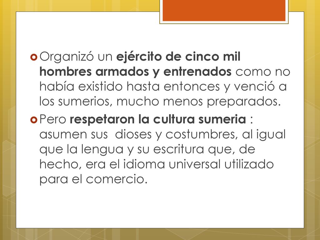Organizó un ejército de cinco mil hombres armados y entrenados como no había existido hasta entonces y venció a los sumerios, mucho menos preparados.