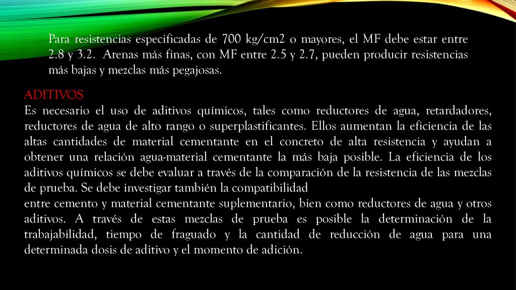 Para resistencias especificadas de 700 kg/cm2 o mayores, el MF debe estar entre 2.8 y 3.2. Arenas más finas, con MF entre 2.5 y 2.7, pueden producir resistencias más bajas y mezclas más pegajosas.