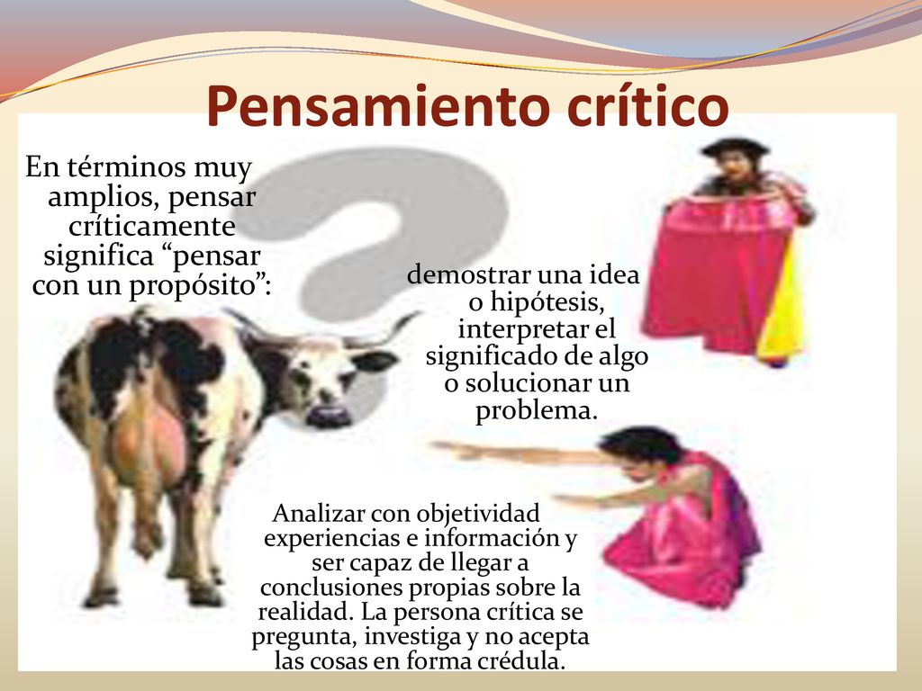 Pensamiento crítico En términos muy amplios, pensar críticamente significa pensar con un propósito :