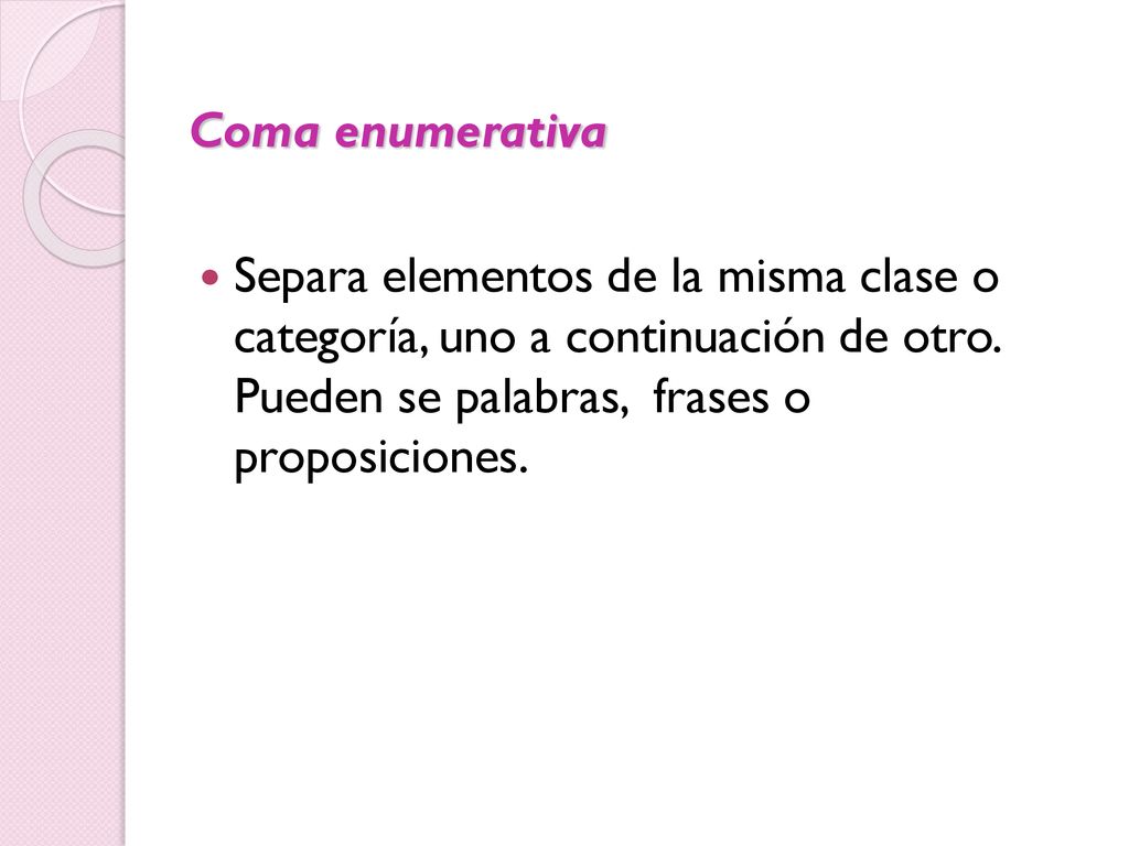 Coma enumerativa Separa elementos de la misma clase o categoría, uno a continuación de otro.
