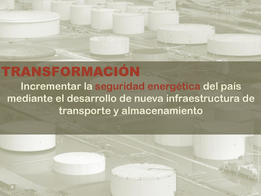 TRANSFORMACIÓN Incrementar la seguridad energética del país mediante el desarrollo de nueva infraestructura de transporte y almacenamiento.