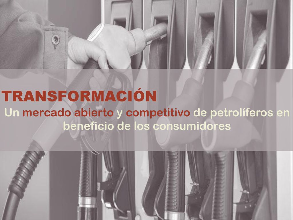 TRANSFORMACIÓN Un mercado abierto y competitivo de petrolíferos en beneficio de los consumidores