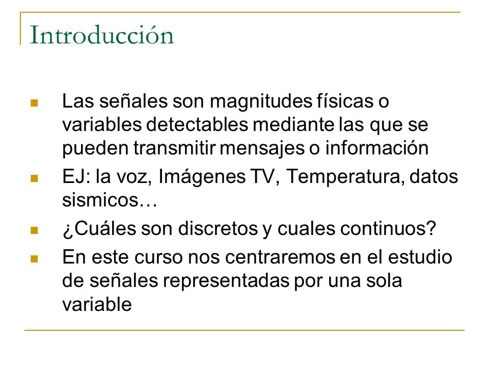 Introducción Las señales son magnitudes físicas o variables detectables mediante las que se pueden transmitir mensajes o información.