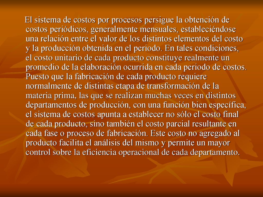 El sistema de costos por procesos persigue la obtención de costos periódicos, generalmente mensuales, estableciéndose una relación entre el valor de los distintos elementos del costo y la producción obtenida en el periodo.