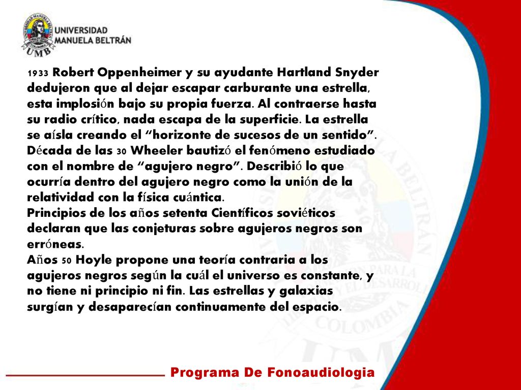 1933 Robert Oppenheimer y su ayudante Hartland Snyder dedujeron que al dejar escapar carburante una estrella, esta implosión bajo su propia fuerza. Al contraerse hasta su radio crítico, nada escapa de la superficie. La estrella se aísla creando el horizonte de sucesos de un sentido .