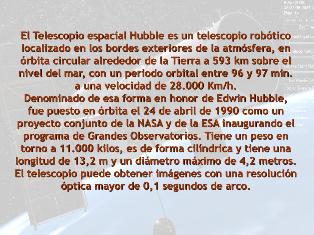 El Telescopio espacial Hubble es un telescopio robótico localizado en los bordes exteriores de la atmósfera, en órbita circular alrededor de la Tierra a 593 km sobre el nivel del mar, con un periodo orbital entre 96 y 97 min.