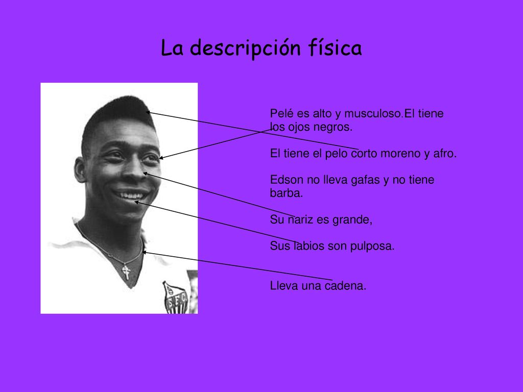 La descripción física Pelé es alto y musculoso.El tiene los ojos negros. El tiene el pelo corto moreno y afro.