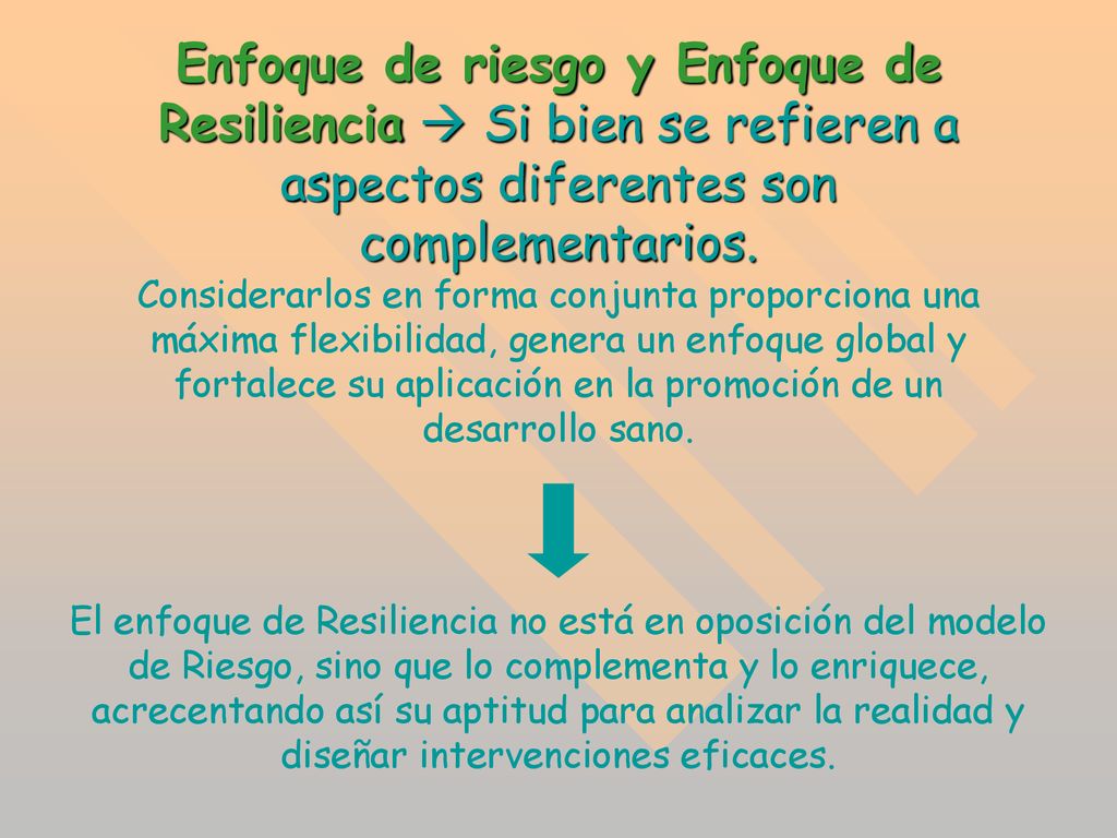 Enfoque de riesgo y Enfoque de Resiliencia  Si bien se refieren a aspectos diferentes son complementarios. Considerarlos en forma conjunta proporciona una máxima flexibilidad, genera un enfoque global y fortalece su aplicación en la promoción de un desarrollo sano.