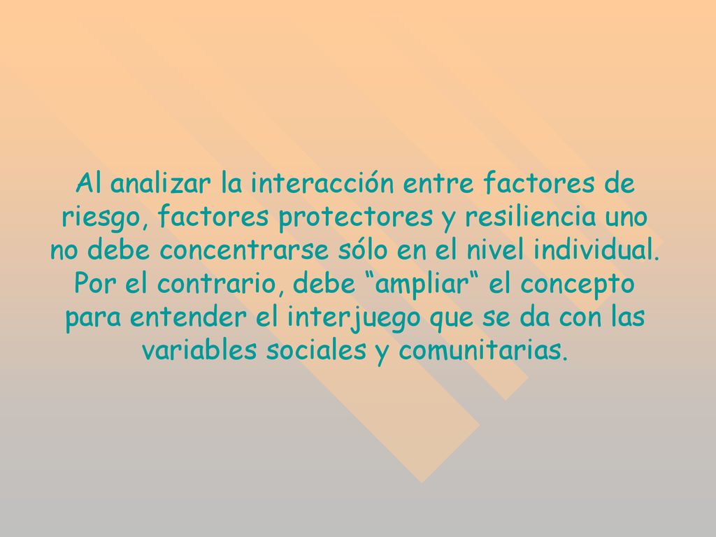 Al analizar la interacción entre factores de riesgo, factores protectores y resiliencia uno no debe concentrarse sólo en el nivel individual.