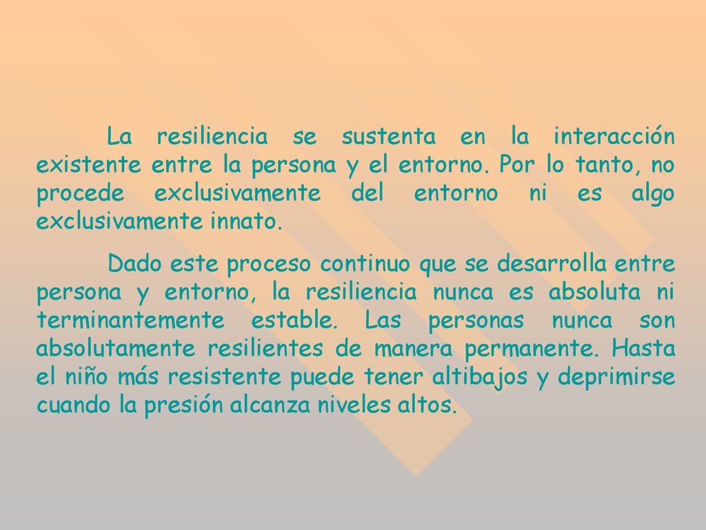 La resiliencia se sustenta en la interacción existente entre la persona y el entorno. Por lo tanto, no procede exclusivamente del entorno ni es algo exclusivamente innato.