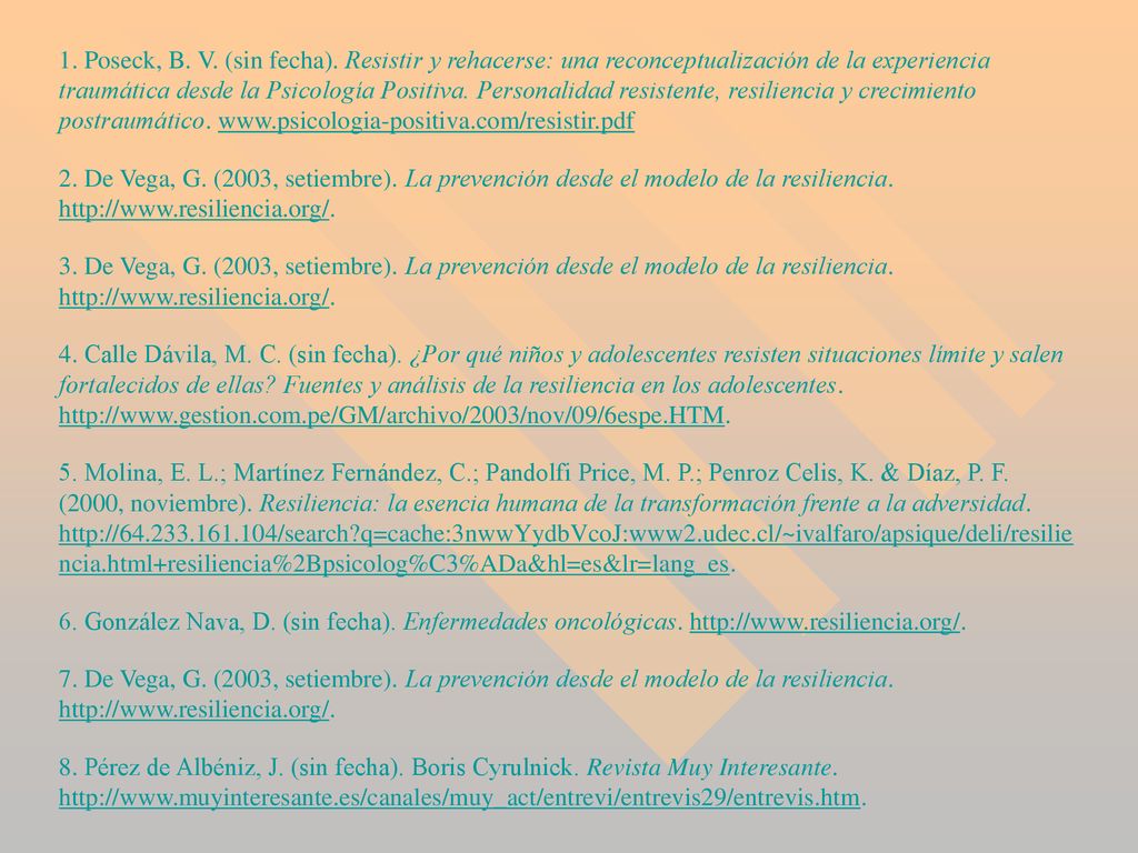 1. Poseck, B. V. (sin fecha). Resistir y rehacerse: una reconceptualización de la experiencia traumática desde la Psicología Positiva. Personalidad resistente, resiliencia y crecimiento postraumático.