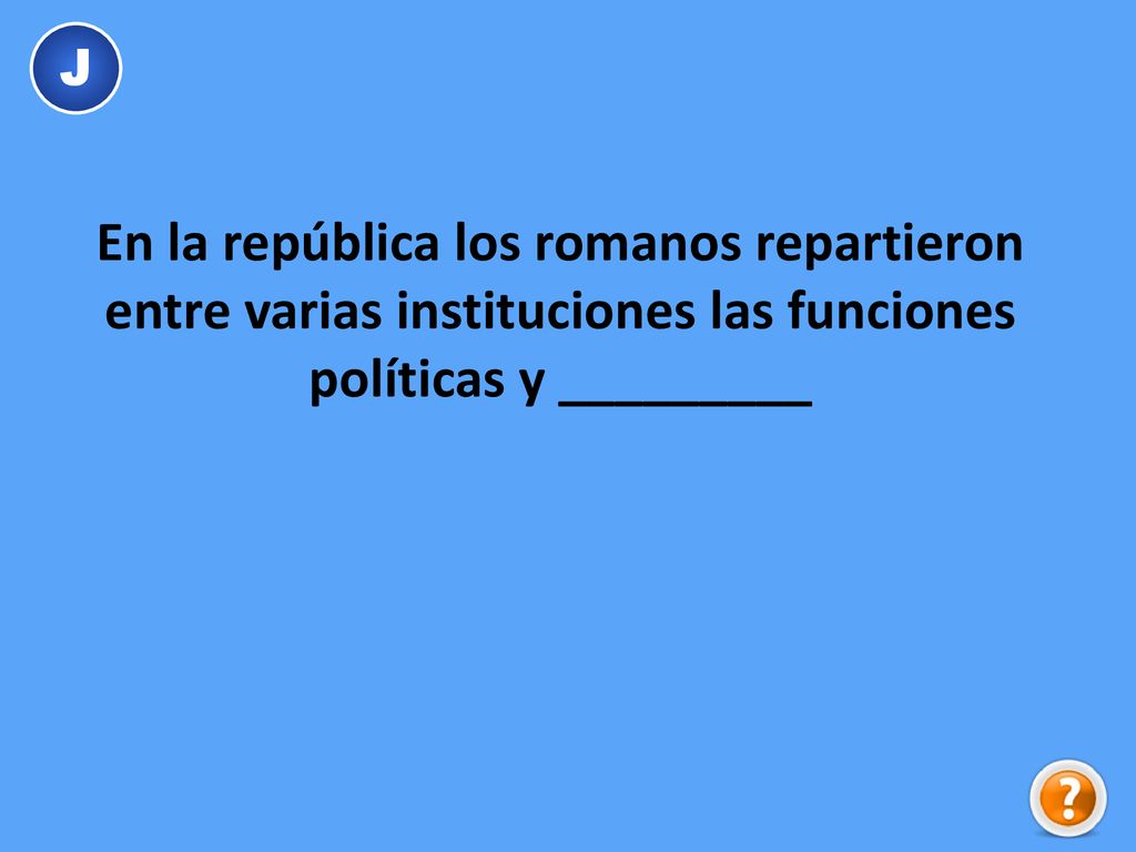 J En la república los romanos repartieron entre varias instituciones las funciones políticas y _________.